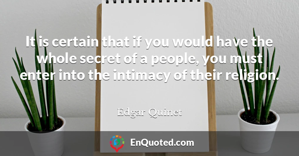 It is certain that if you would have the whole secret of a people, you must enter into the intimacy of their religion.