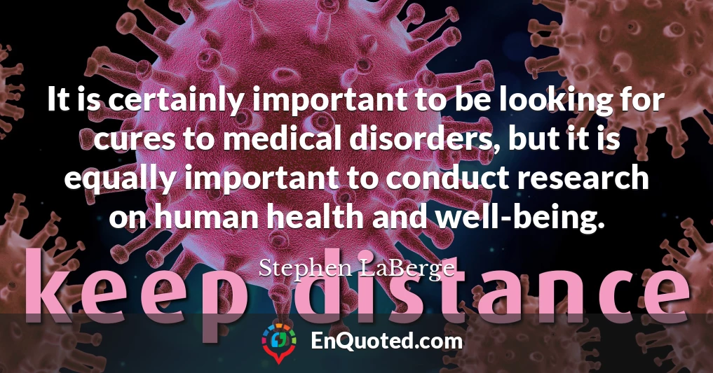 It is certainly important to be looking for cures to medical disorders, but it is equally important to conduct research on human health and well-being.