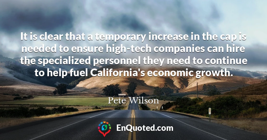 It is clear that a temporary increase in the cap is needed to ensure high-tech companies can hire the specialized personnel they need to continue to help fuel California's economic growth.