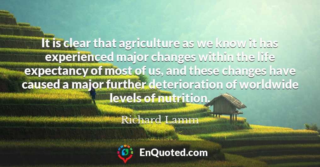 It is clear that agriculture as we know it has experienced major changes within the life expectancy of most of us, and these changes have caused a major further deterioration of worldwide levels of nutrition.