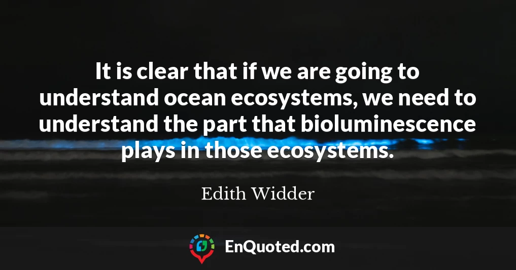 It is clear that if we are going to understand ocean ecosystems, we need to understand the part that bioluminescence plays in those ecosystems.