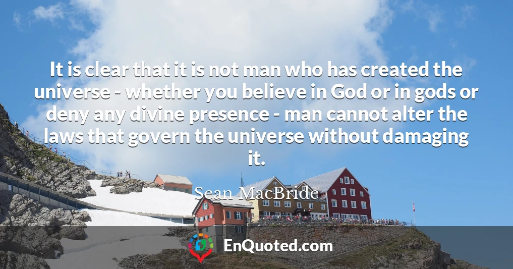 It is clear that it is not man who has created the universe - whether you believe in God or in gods or deny any divine presence - man cannot alter the laws that govern the universe without damaging it.
