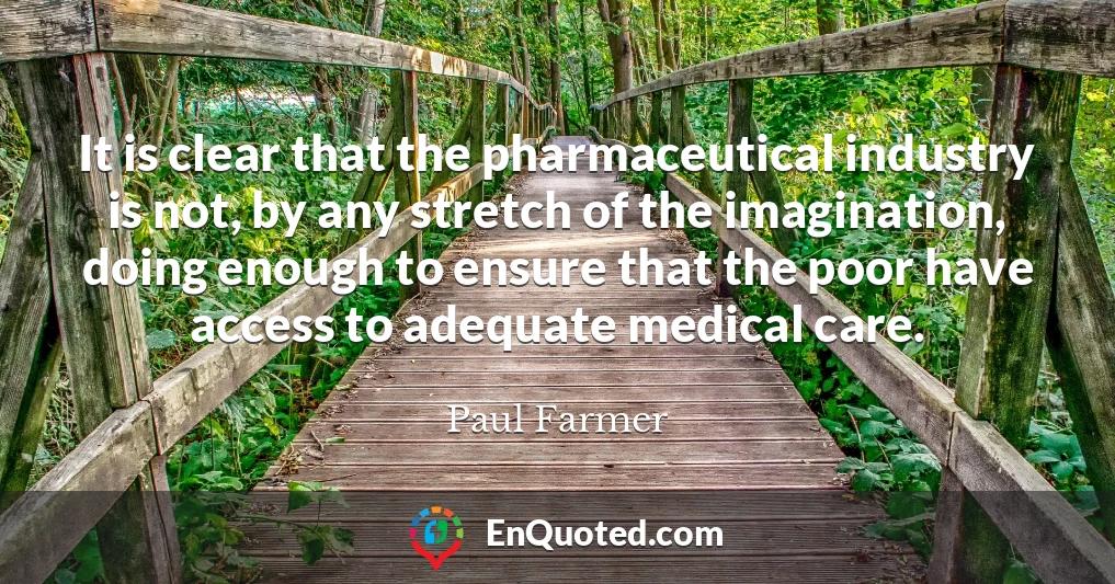 It is clear that the pharmaceutical industry is not, by any stretch of the imagination, doing enough to ensure that the poor have access to adequate medical care.
