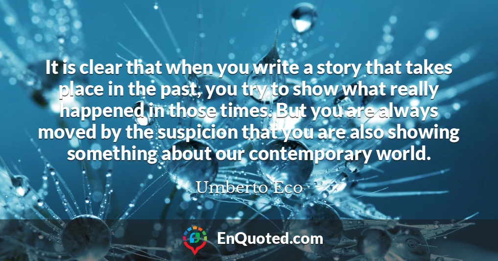 It is clear that when you write a story that takes place in the past, you try to show what really happened in those times. But you are always moved by the suspicion that you are also showing something about our contemporary world.