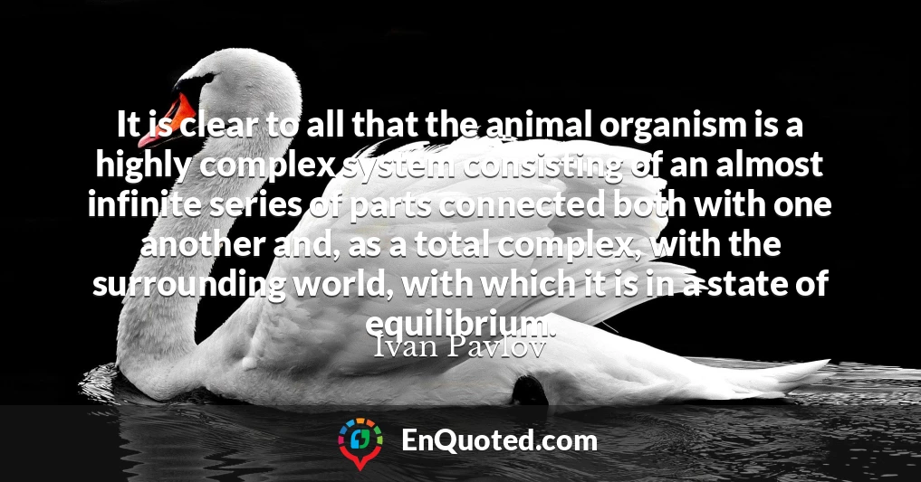 It is clear to all that the animal organism is a highly complex system consisting of an almost infinite series of parts connected both with one another and, as a total complex, with the surrounding world, with which it is in a state of equilibrium.