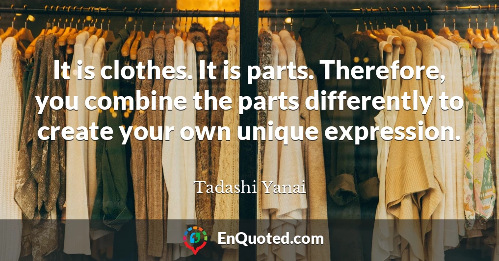 It is clothes. It is parts. Therefore, you combine the parts differently to create your own unique expression.