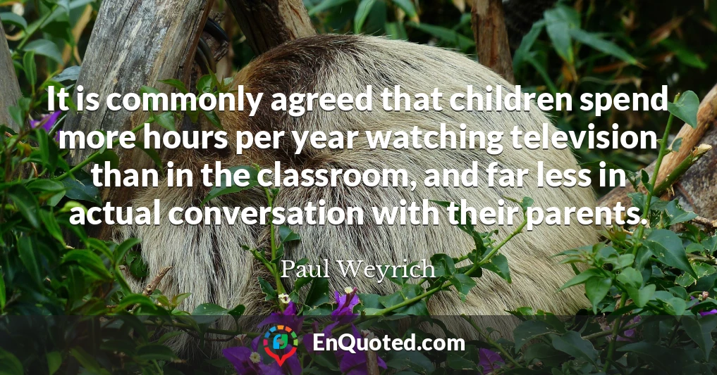 It is commonly agreed that children spend more hours per year watching television than in the classroom, and far less in actual conversation with their parents.