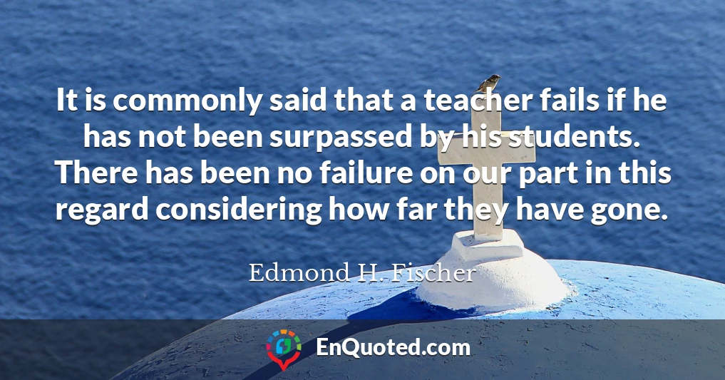 It is commonly said that a teacher fails if he has not been surpassed by his students. There has been no failure on our part in this regard considering how far they have gone.