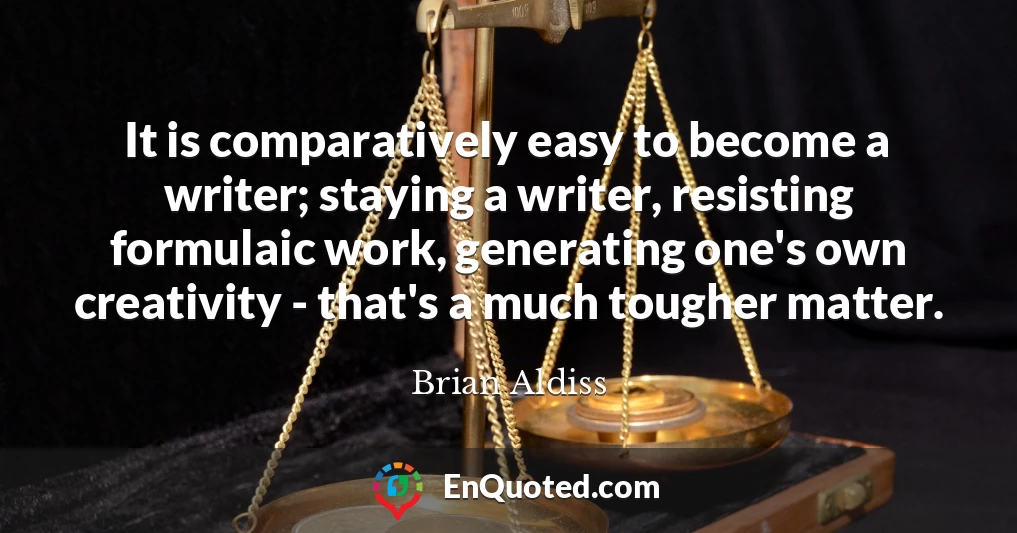 It is comparatively easy to become a writer; staying a writer, resisting formulaic work, generating one's own creativity - that's a much tougher matter.