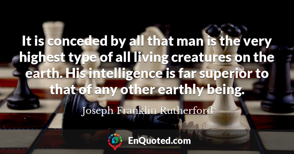 It is conceded by all that man is the very highest type of all living creatures on the earth. His intelligence is far superior to that of any other earthly being.
