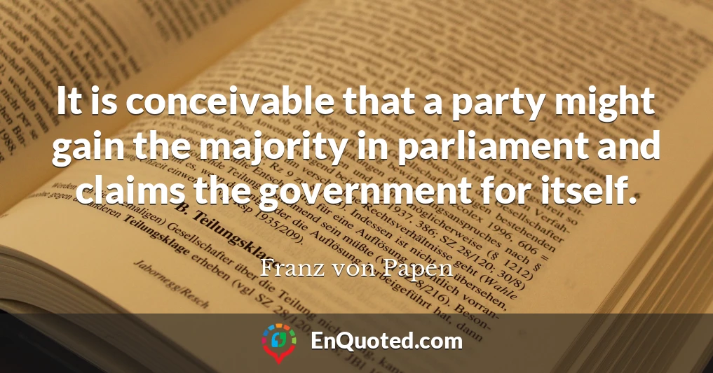 It is conceivable that a party might gain the majority in parliament and claims the government for itself.