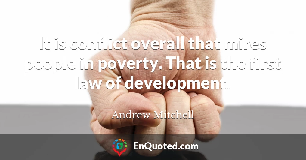 It is conflict overall that mires people in poverty. That is the first law of development.