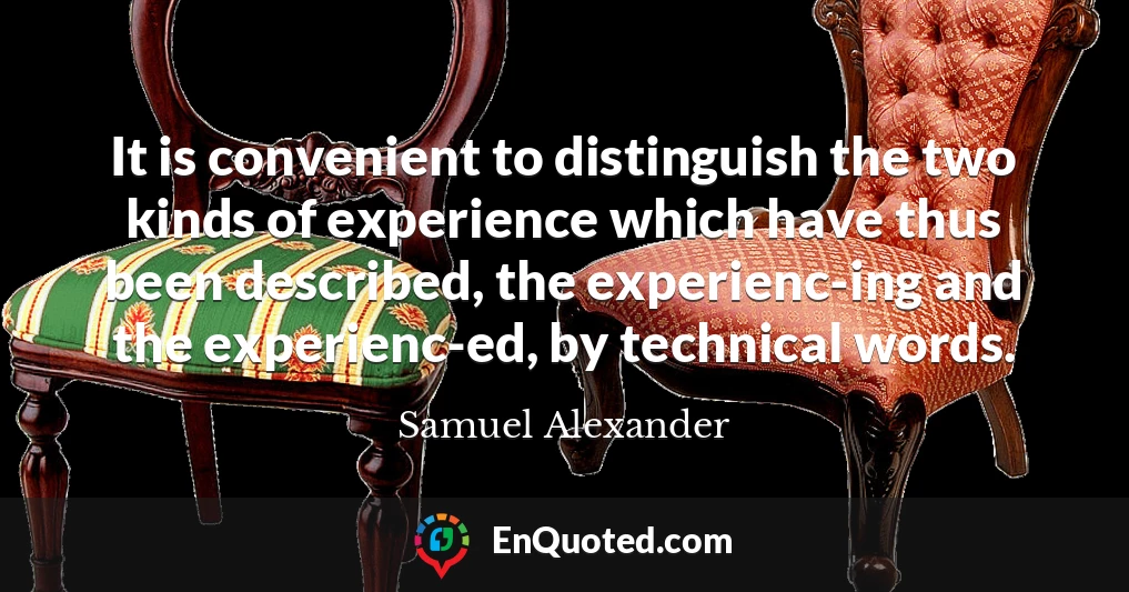 It is convenient to distinguish the two kinds of experience which have thus been described, the experienc-ing and the experienc-ed, by technical words.