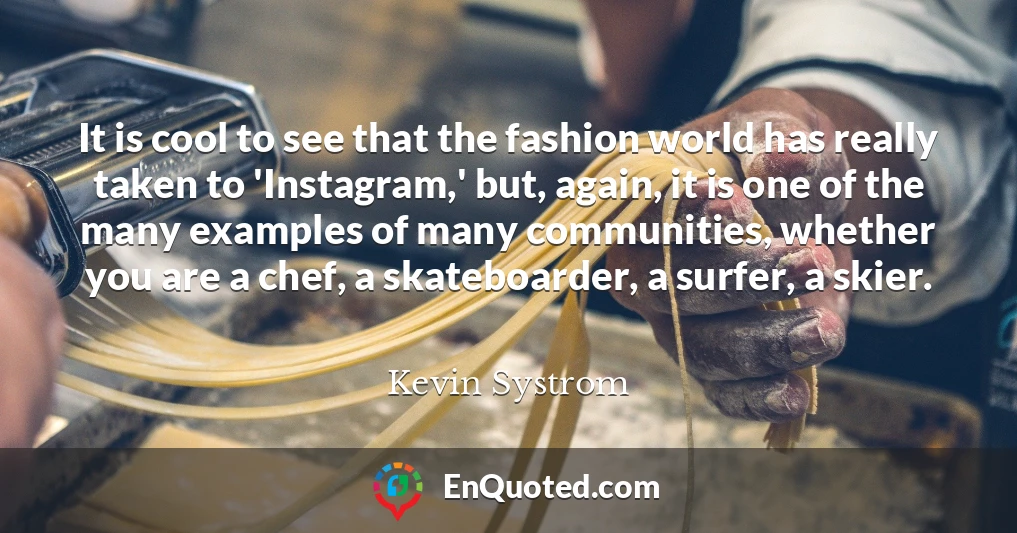It is cool to see that the fashion world has really taken to 'Instagram,' but, again, it is one of the many examples of many communities, whether you are a chef, a skateboarder, a surfer, a skier.