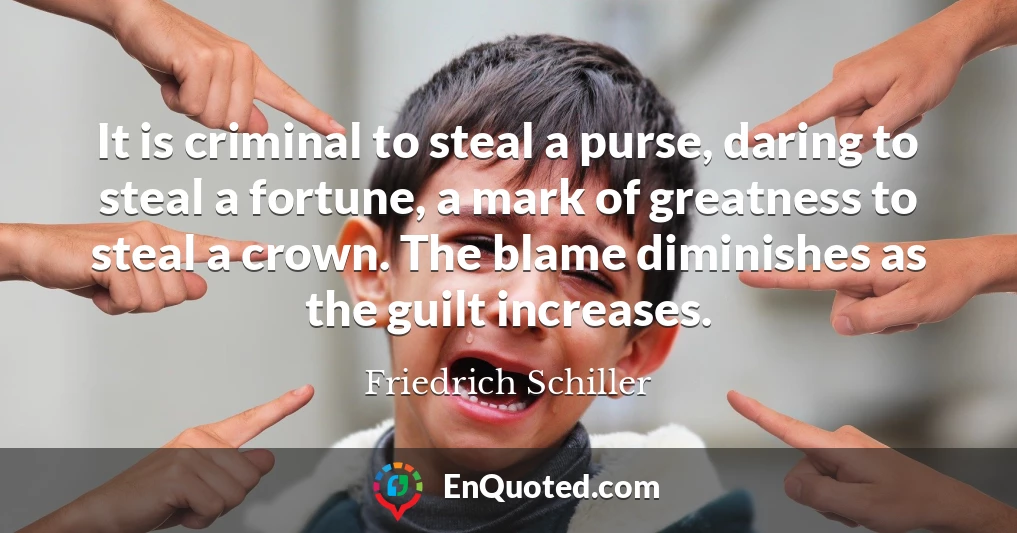 It is criminal to steal a purse, daring to steal a fortune, a mark of greatness to steal a crown. The blame diminishes as the guilt increases.