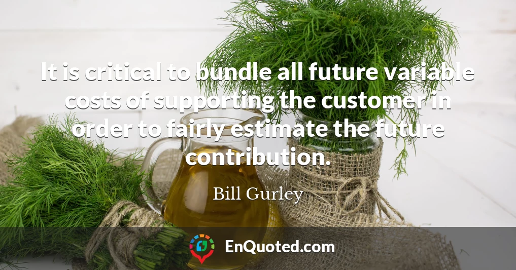 It is critical to bundle all future variable costs of supporting the customer in order to fairly estimate the future contribution.