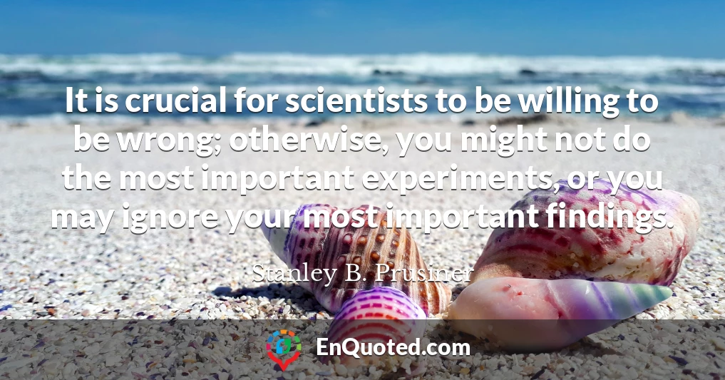 It is crucial for scientists to be willing to be wrong; otherwise, you might not do the most important experiments, or you may ignore your most important findings.