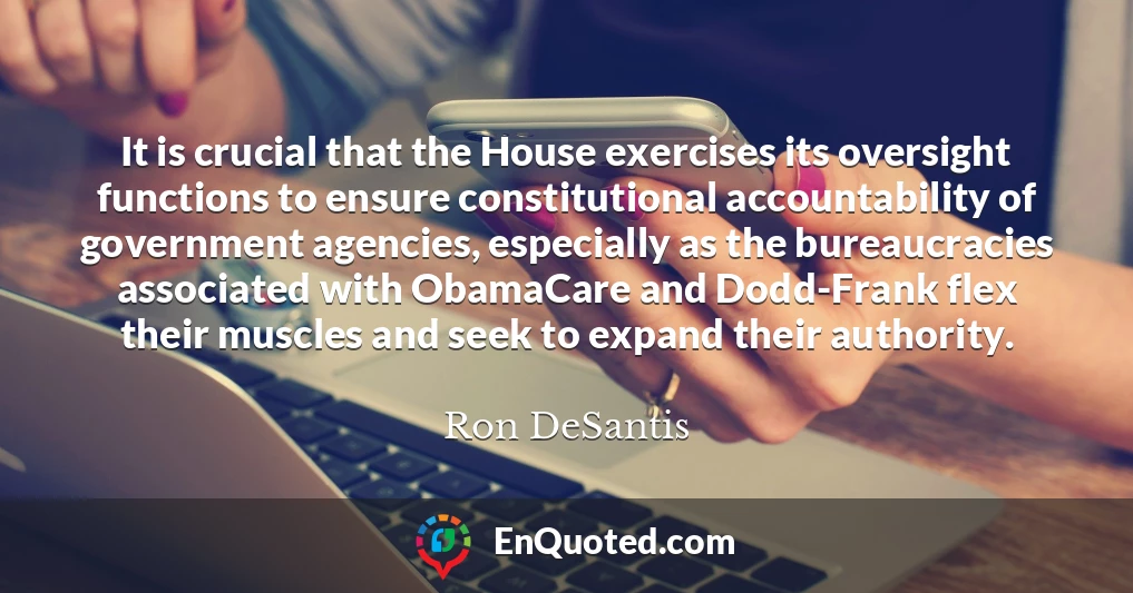 It is crucial that the House exercises its oversight functions to ensure constitutional accountability of government agencies, especially as the bureaucracies associated with ObamaCare and Dodd-Frank flex their muscles and seek to expand their authority.