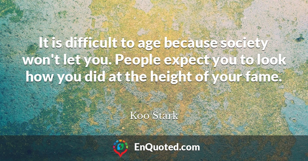 It is difficult to age because society won't let you. People expect you to look how you did at the height of your fame.