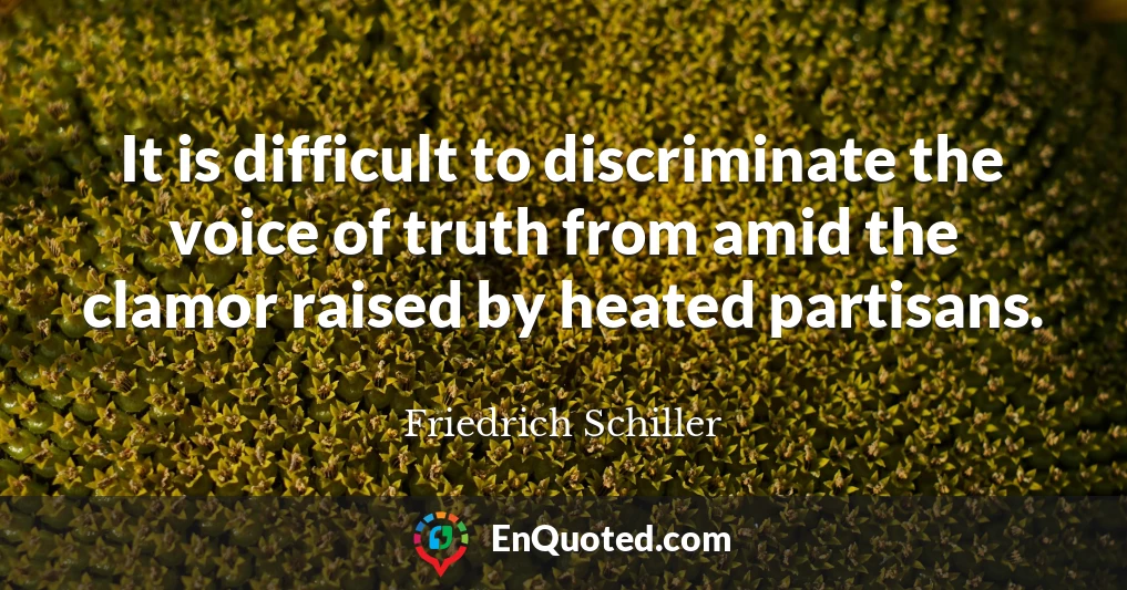 It is difficult to discriminate the voice of truth from amid the clamor raised by heated partisans.