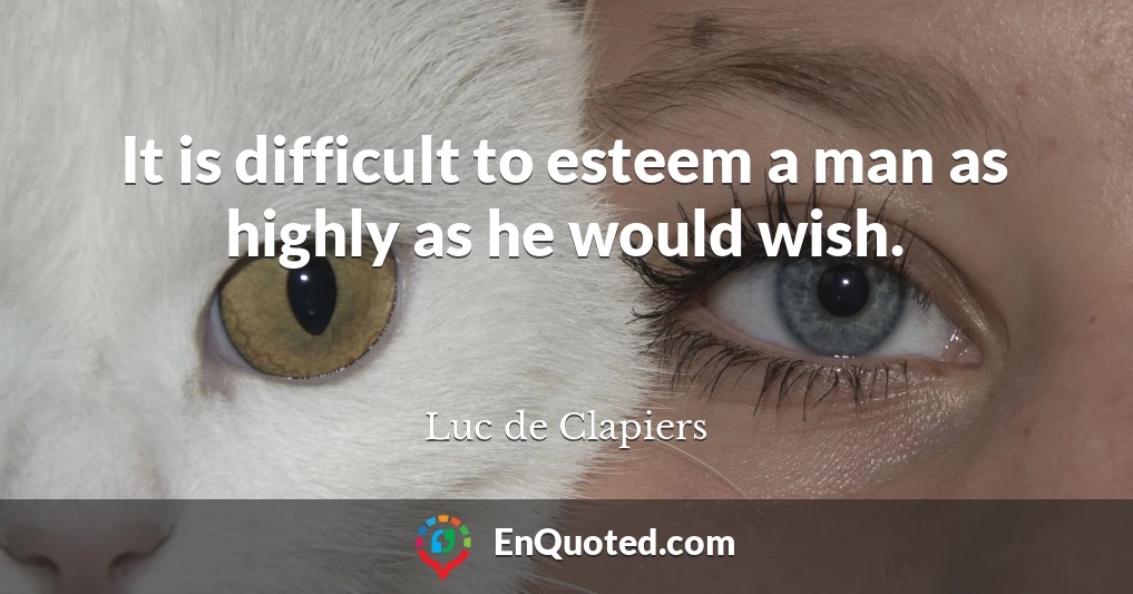 It is difficult to esteem a man as highly as he would wish.