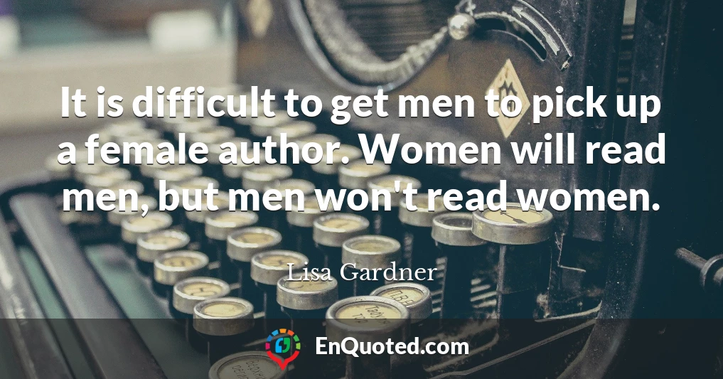 It is difficult to get men to pick up a female author. Women will read men, but men won't read women.