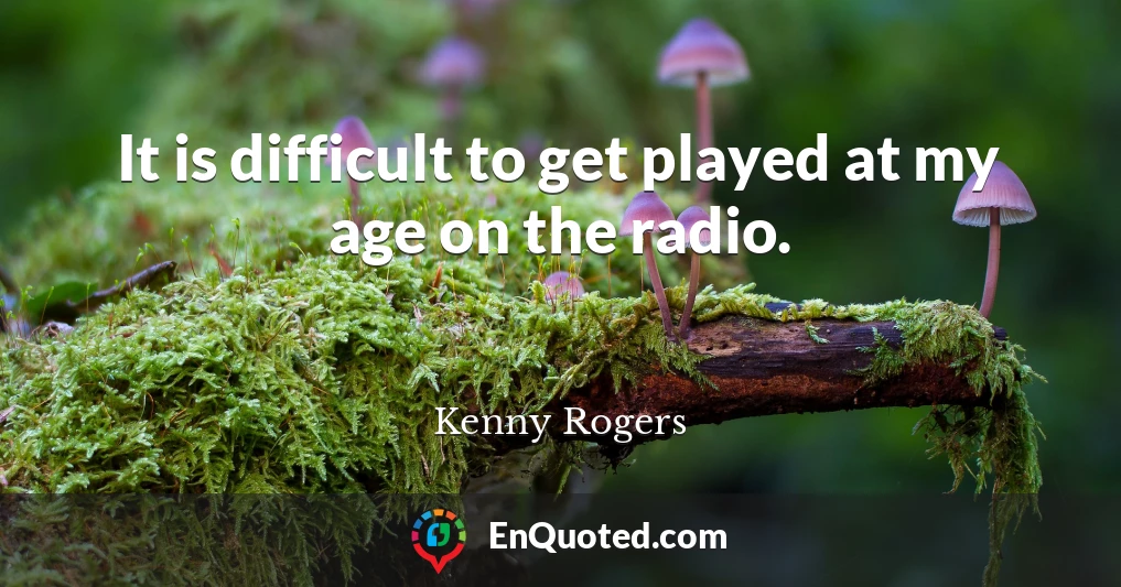 It is difficult to get played at my age on the radio.