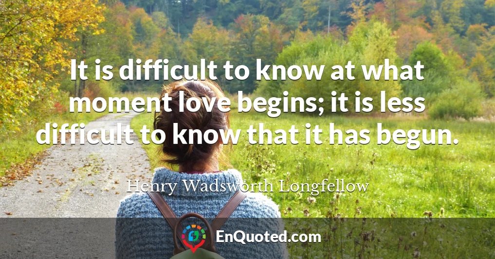 It is difficult to know at what moment love begins; it is less difficult to know that it has begun.