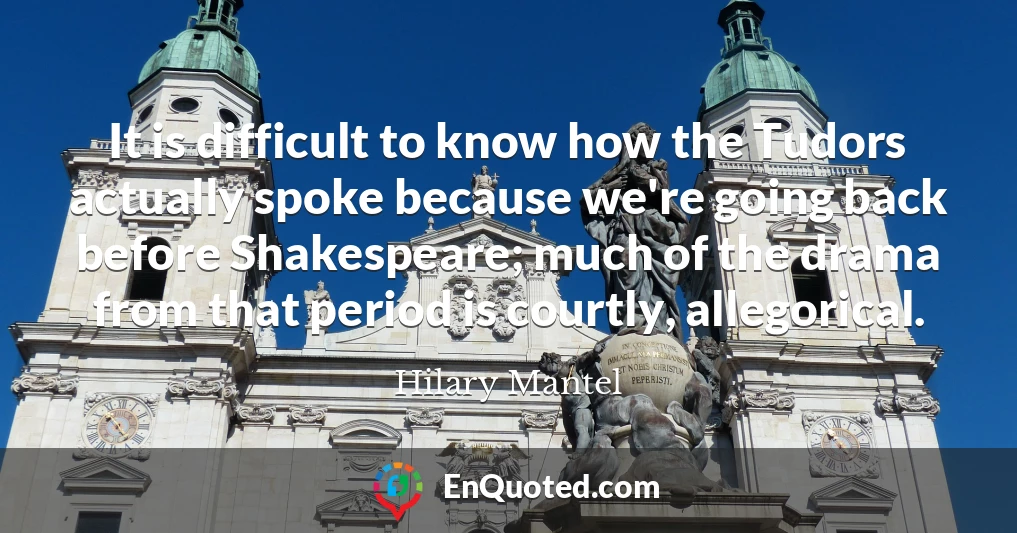 It is difficult to know how the Tudors actually spoke because we're going back before Shakespeare; much of the drama from that period is courtly, allegorical.