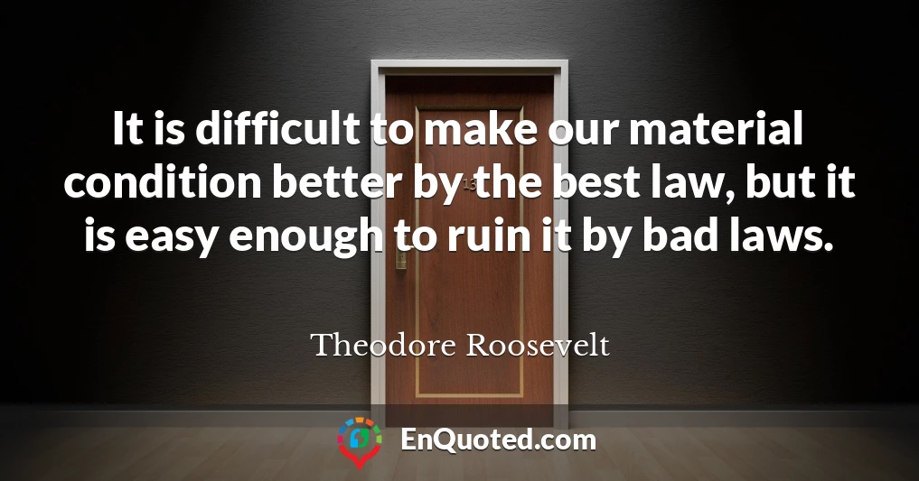 It is difficult to make our material condition better by the best law, but it is easy enough to ruin it by bad laws.