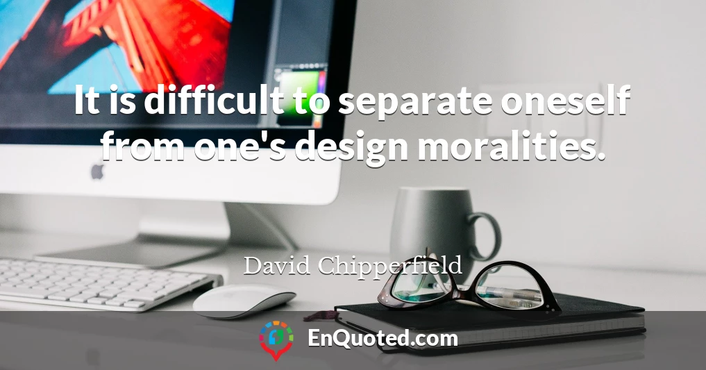 It is difficult to separate oneself from one's design moralities.