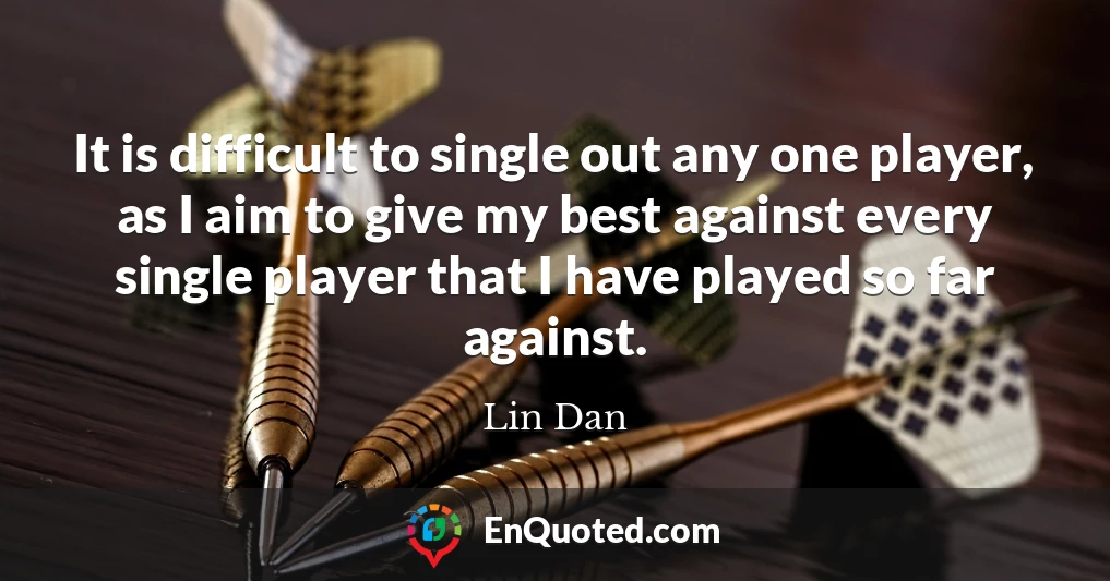It is difficult to single out any one player, as I aim to give my best against every single player that I have played so far against.