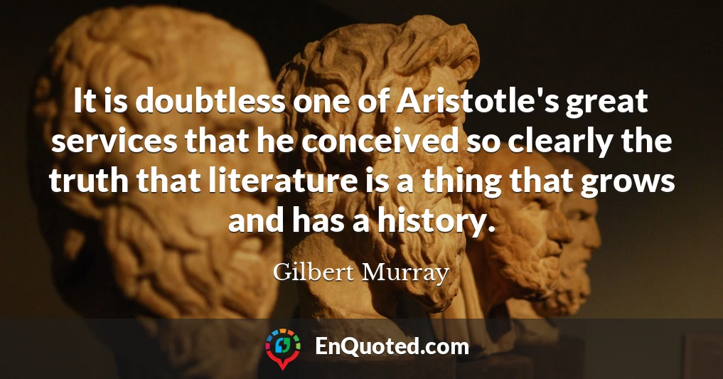It is doubtless one of Aristotle's great services that he conceived so clearly the truth that literature is a thing that grows and has a history.