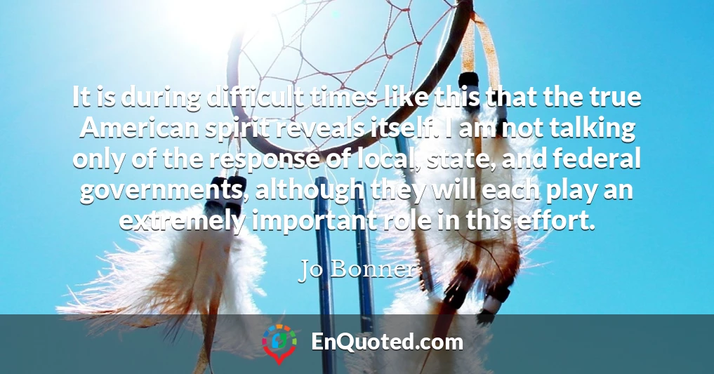 It is during difficult times like this that the true American spirit reveals itself. I am not talking only of the response of local, state, and federal governments, although they will each play an extremely important role in this effort.