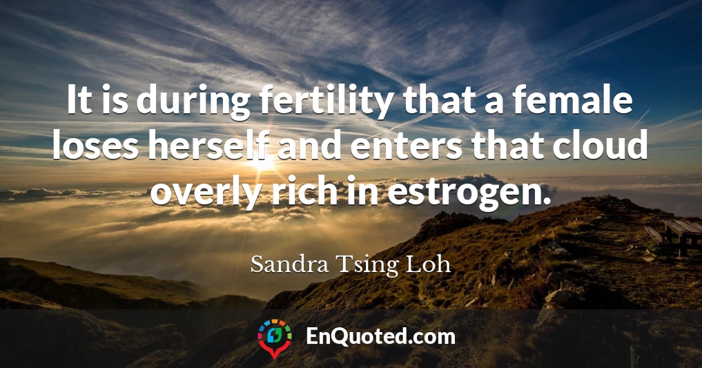 It is during fertility that a female loses herself and enters that cloud overly rich in estrogen.
