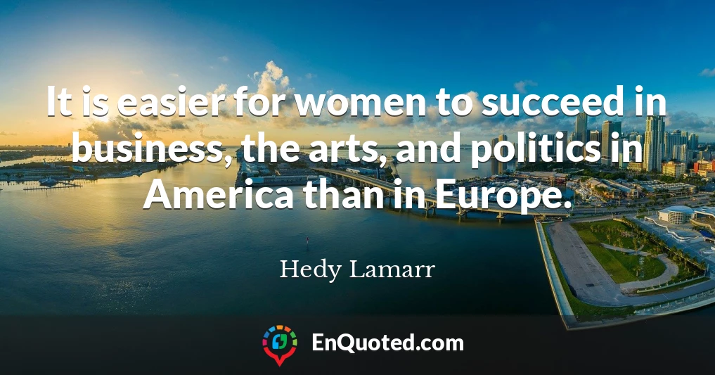 It is easier for women to succeed in business, the arts, and politics in America than in Europe.