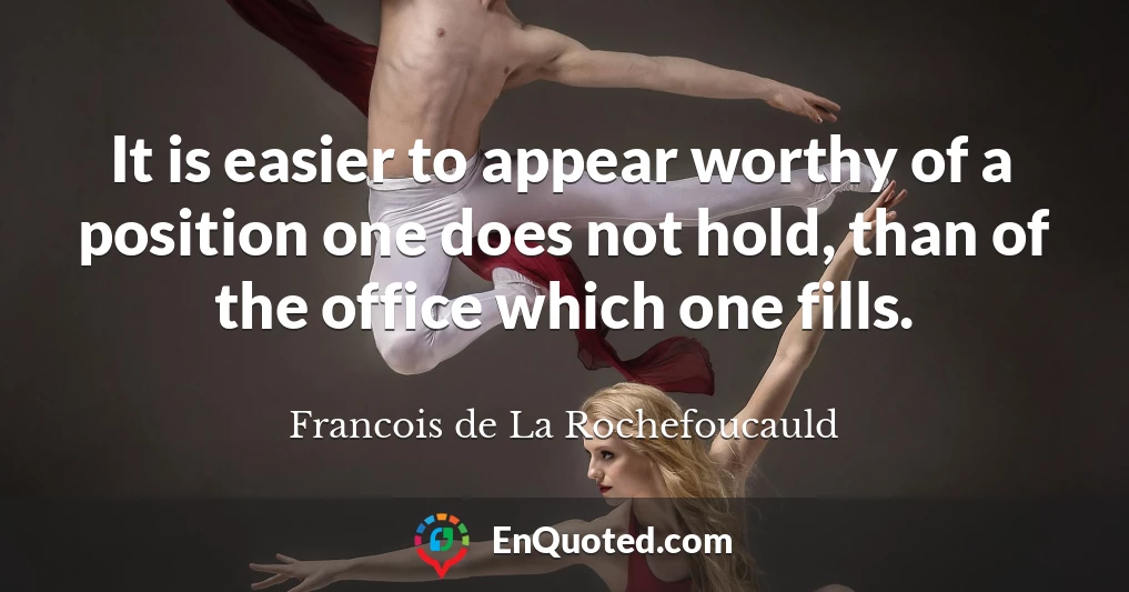 It is easier to appear worthy of a position one does not hold, than of the office which one fills.