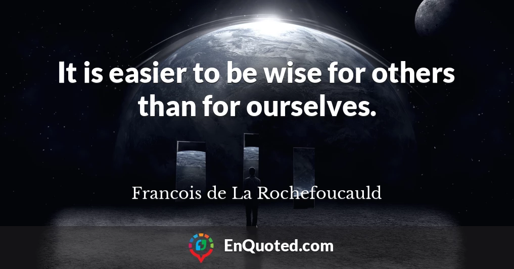 It is easier to be wise for others than for ourselves.