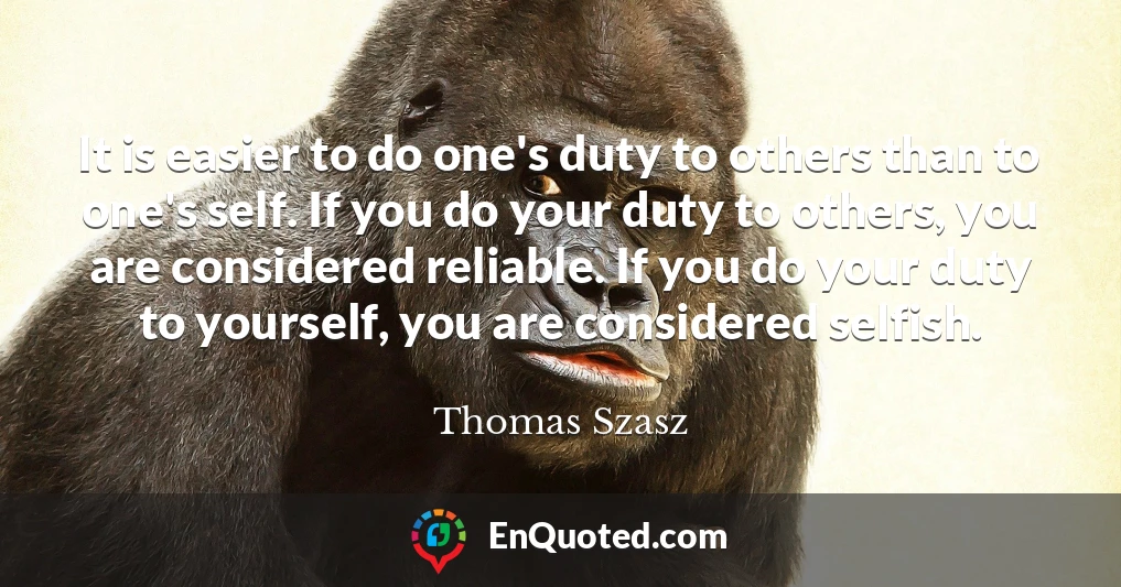 It is easier to do one's duty to others than to one's self. If you do your duty to others, you are considered reliable. If you do your duty to yourself, you are considered selfish.