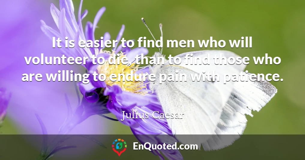 It is easier to find men who will volunteer to die, than to find those who are willing to endure pain with patience.