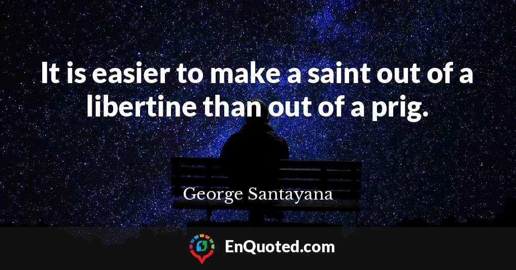 It is easier to make a saint out of a libertine than out of a prig.