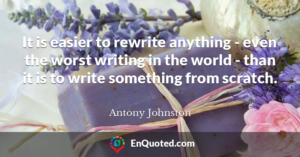 It is easier to rewrite anything - even the worst writing in the world - than it is to write something from scratch.
