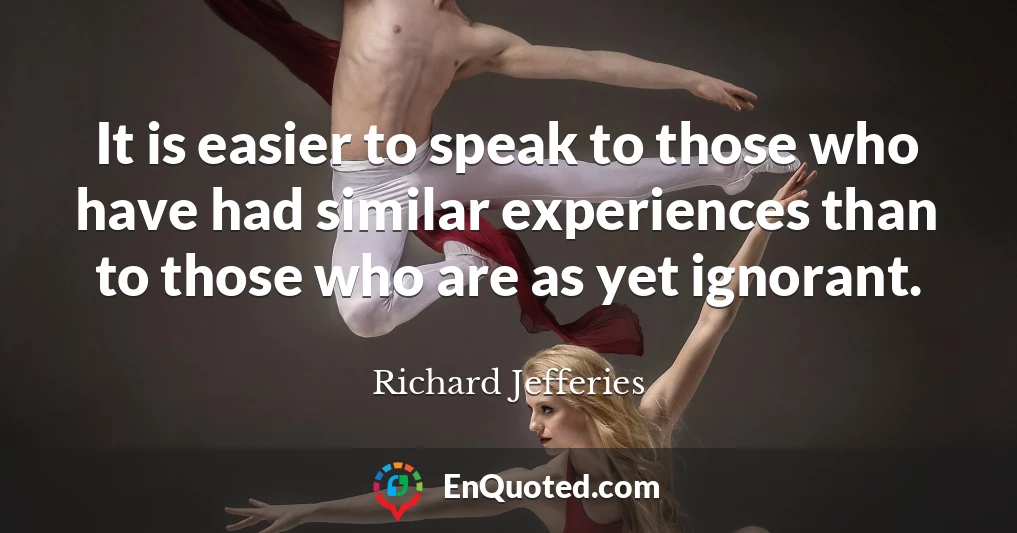 It is easier to speak to those who have had similar experiences than to those who are as yet ignorant.