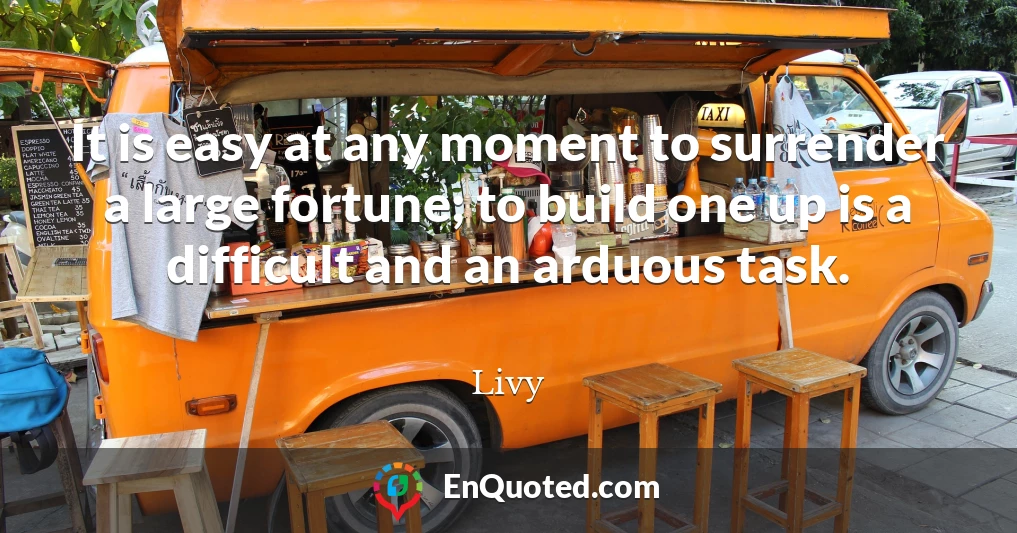 It is easy at any moment to surrender a large fortune; to build one up is a difficult and an arduous task.