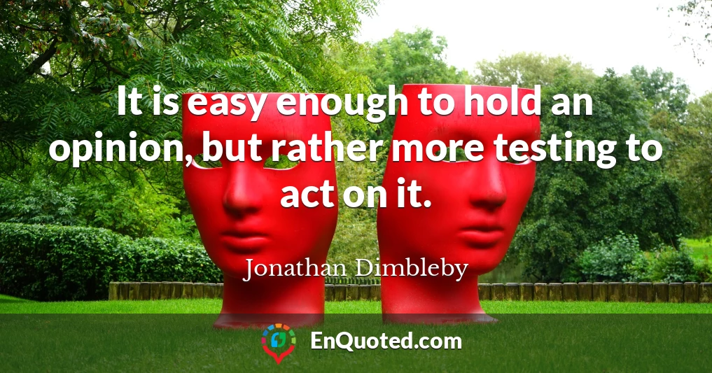 It is easy enough to hold an opinion, but rather more testing to act on it.