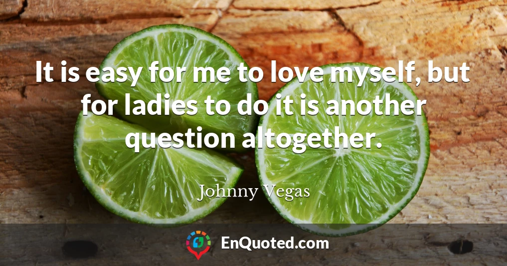 It is easy for me to love myself, but for ladies to do it is another question altogether.