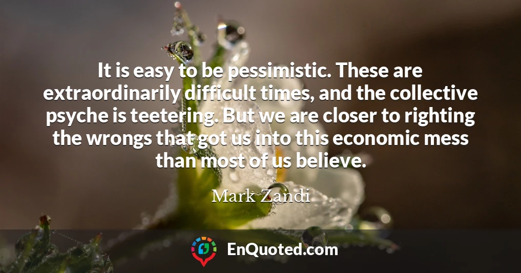 It is easy to be pessimistic. These are extraordinarily difficult times, and the collective psyche is teetering. But we are closer to righting the wrongs that got us into this economic mess than most of us believe.