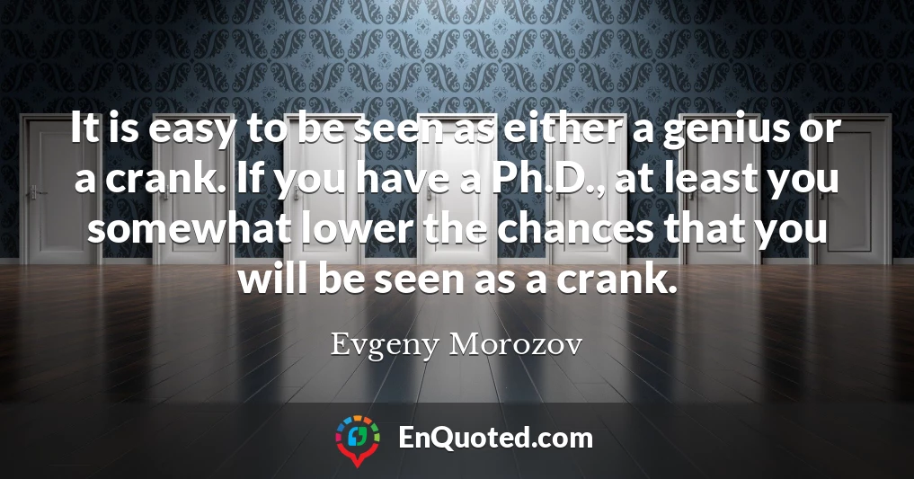 It is easy to be seen as either a genius or a crank. If you have a Ph.D., at least you somewhat lower the chances that you will be seen as a crank.