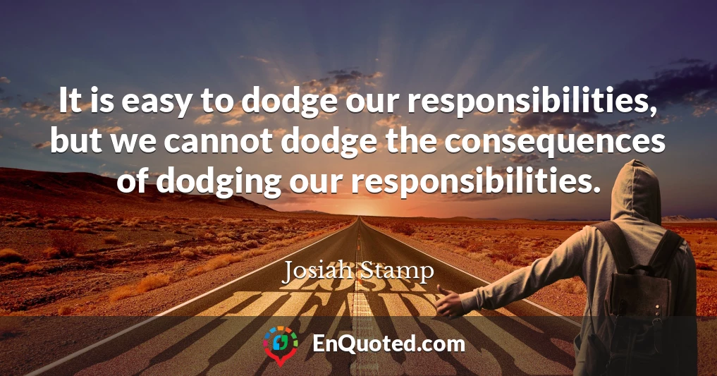 It is easy to dodge our responsibilities, but we cannot dodge the consequences of dodging our responsibilities.