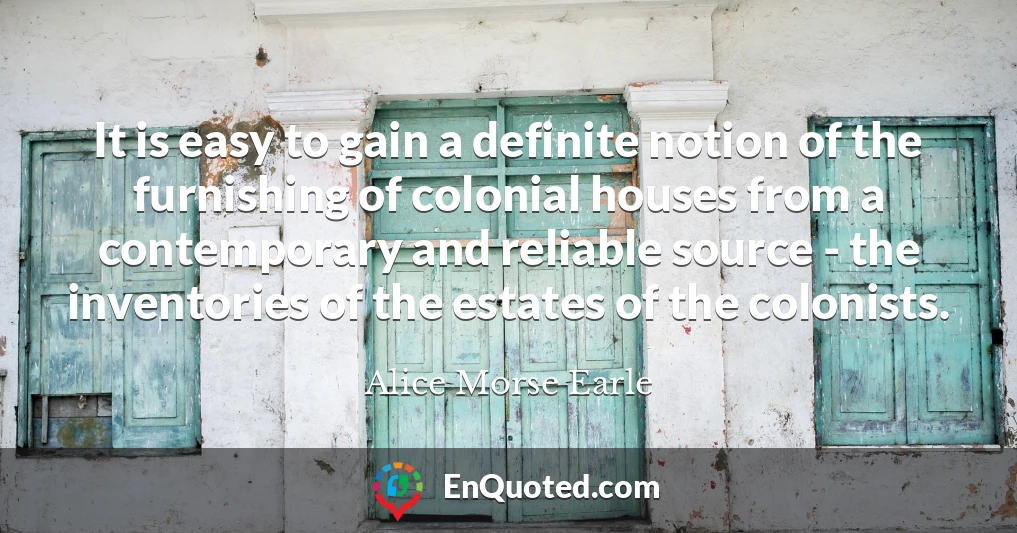 It is easy to gain a definite notion of the furnishing of colonial houses from a contemporary and reliable source - the inventories of the estates of the colonists.